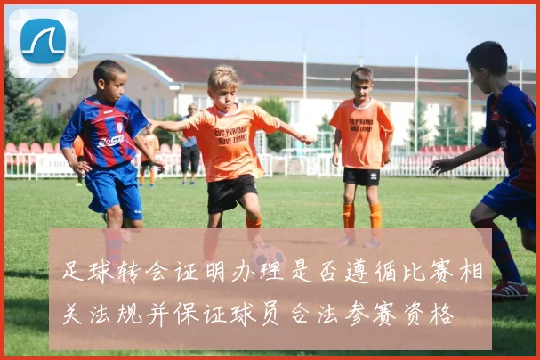 足球转会证明办理是否遵循比赛相关法规并保证球员合法参赛资格