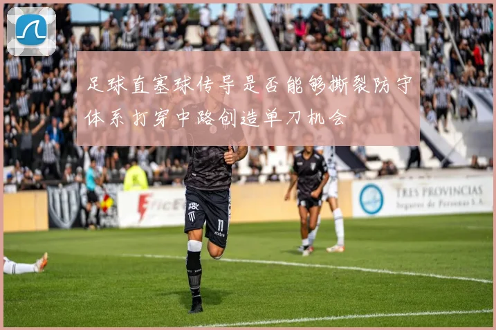 足球直塞球传导是否能够撕裂防守体系打穿中路创造单刀机会