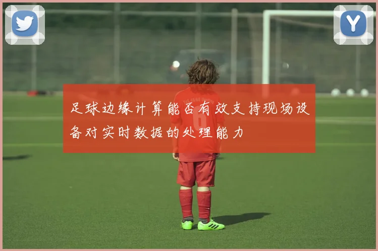 足球边缘计算能否有效支持现场设备对实时数据的处理能力