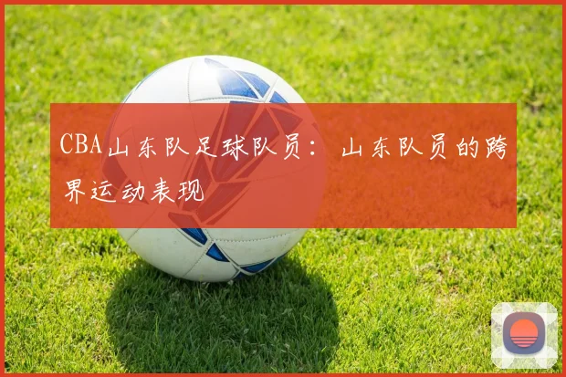 CBA山东队足球队员：山东队员的跨界运动表现