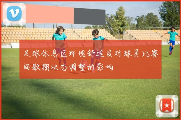 足球休息区环境舒适度对球员比赛间歇期状态调整的影响