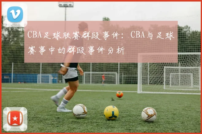CBA足球联赛群殴事件：CBA与足球赛事中的群殴事件分析