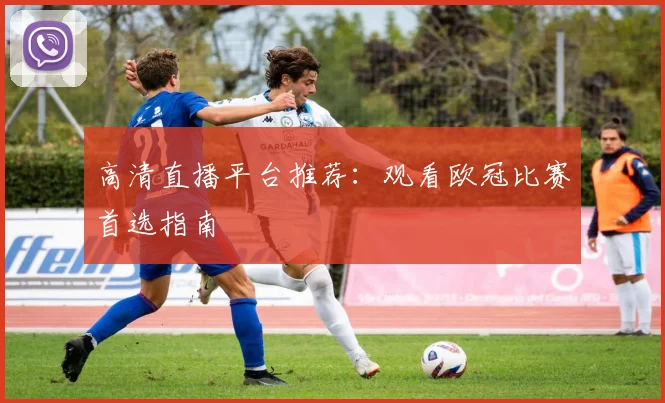 高清直播平台推荐：观看欧冠比赛首选指南